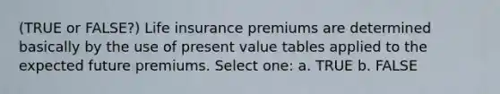 (TRUE or FALSE?) Life insurance premiums are determined basically by the use of present value tables applied to the expected future premiums. Select one: a. TRUE b. FALSE