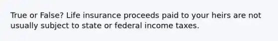 True or False? Life insurance proceeds paid to your heirs are not usually subject to state or federal income taxes.