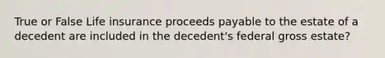 True or False Life insurance proceeds payable to the estate of a decedent are included in the decedent's federal gross estate?