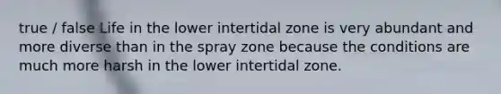 true / false Life in the lower intertidal zone is very abundant and more diverse than in the spray zone because the conditions are much more harsh in the lower intertidal zone.