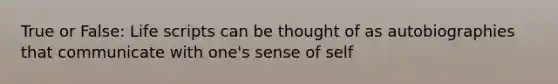 True or False: Life scripts can be thought of as autobiographies that communicate with one's sense of self