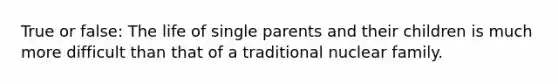 True or false: The life of single parents and their children is much more difficult than that of a traditional nuclear family.