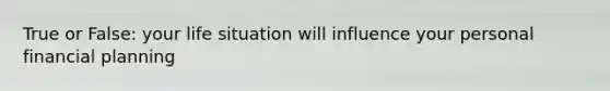 True or False: your life situation will influence your personal financial planning
