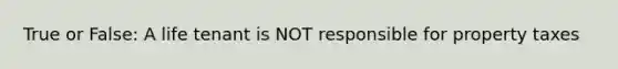 True or False: A life tenant is NOT responsible for property taxes
