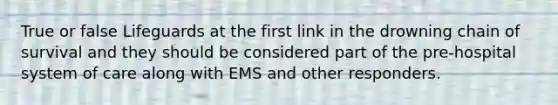 True or false Lifeguards at the first link in the drowning chain of survival and they should be considered part of the pre-hospital system of care along with EMS and other responders.