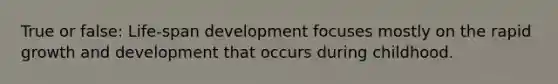 True or false: Life-span development focuses mostly on the rapid growth and development that occurs during childhood.