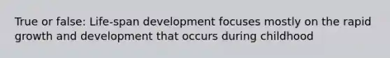 True or false: Life-span development focuses mostly on the rapid growth and development that occurs during childhood