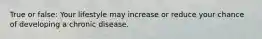 True or false: Your lifestyle may increase or reduce your chance of developing a chronic disease.