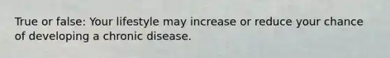 True or false: Your lifestyle may increase or reduce your chance of developing a chronic disease.