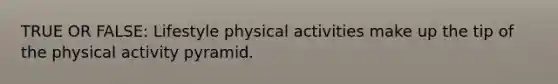 TRUE OR FALSE: Lifestyle physical activities make up the tip of the physical activity pyramid.