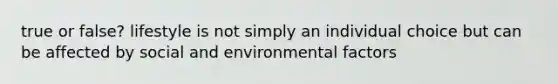 true or false? lifestyle is not simply an individual choice but can be affected by social and environmental factors