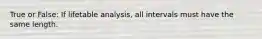 True or False: If lifetable analysis, all intervals must have the same length.