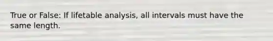 True or False: If lifetable analysis, all intervals must have the same length.