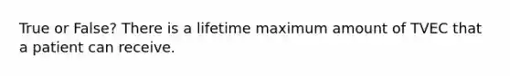 True or False? There is a lifetime maximum amount of TVEC that a patient can receive.