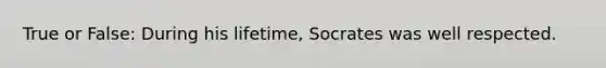 True or False: During his lifetime, Socrates was well respected.