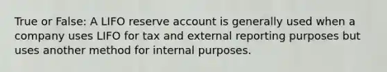 True or False: A LIFO reserve account is generally used when a company uses LIFO for tax and external reporting purposes but uses another method for internal purposes.