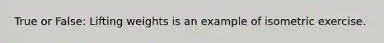 True or False: Lifting weights is an example of isometric exercise.