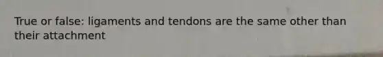 True or false: ligaments and tendons are the same other than their attachment