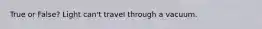 True or False? Light can't travel through a vacuum.