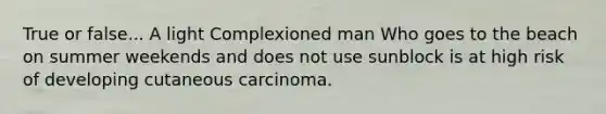 True or false... A light Complexioned man Who goes to the beach on summer weekends and does not use sunblock is at high risk of developing cutaneous carcinoma.