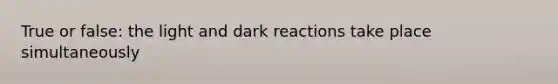 True or false: the light and dark reactions take place simultaneously