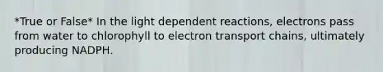 *True or False* In the light dependent reactions, electrons pass from water to chlorophyll to electron transport chains, ultimately producing NADPH.