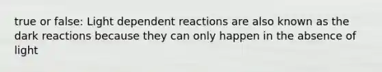 true or false: Light dependent reactions are also known as the dark reactions because they can only happen in the absence of light