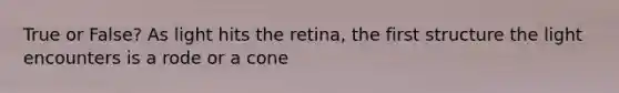 True or False? As light hits the retina, the first structure the light encounters is a rode or a cone