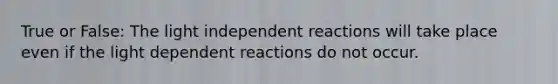 True or False: The light independent reactions will take place even if the light dependent reactions do not occur.