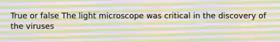 True or false The light microscope was critical in the discovery of the viruses