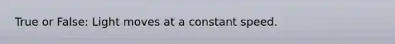 True or False: Light moves at a constant speed.