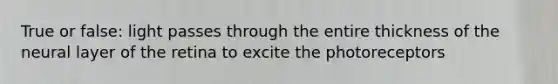 True or false: light passes through the entire thickness of the neural layer of the retina to excite the photoreceptors