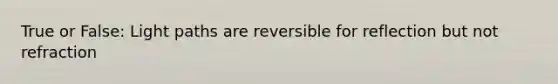 True or False: Light paths are reversible for reflection but not refraction