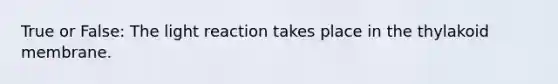 True or False: The light reaction takes place in the thylakoid membrane.