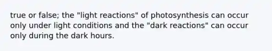 true or false; the "<a href='https://www.questionai.com/knowledge/kSUoWrrvoC-light-reactions' class='anchor-knowledge'>light reactions</a>" of photosynthesis can occur only under light conditions and the "dark reactions" can occur only during the dark hours.