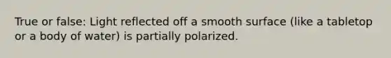 True or false: Light reflected off a smooth surface (like a tabletop or a body of water) is partially polarized.