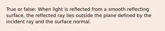 True or false: When light is reflected from a smooth reflecting surface, the reflected ray lies outside the plane defined by the incident ray and the surface normal.