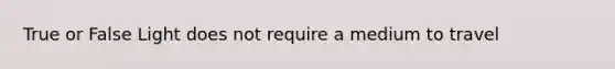 True or False Light does not require a medium to travel