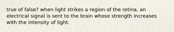 true of false? when light strikes a region of the retina, an electrical signal is sent to the brain whose strength increases with the intensity of light.