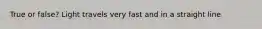 True or false? Light travels very fast and in a straight line