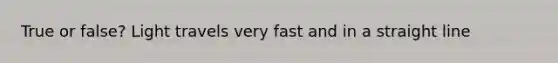 True or false? Light travels very fast and in a straight line