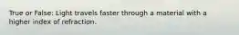 True or False: Light travels faster through a material with a higher index of refraction.
