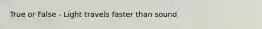 True or False - Light travels faster than sound