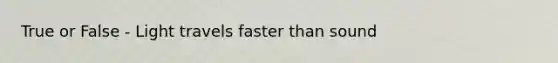 True or False - Light travels faster than sound