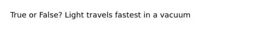 True or False? Light travels fastest in a vacuum