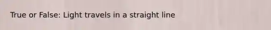 True or False: Light travels in a straight line