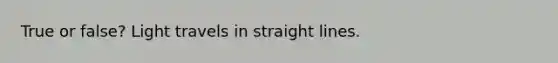 True or false? Light travels in straight lines.