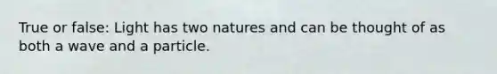 True or false: Light has two natures and can be thought of as both a wave and a particle.