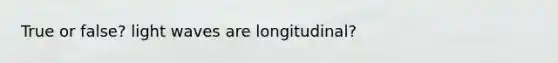 True or false? light waves are longitudinal?