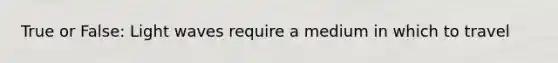 True or False: Light waves require a medium in which to travel
